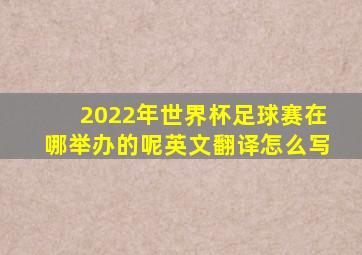 2022年世界杯足球赛在哪举办的呢英文翻译怎么写