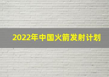 2022年中国火箭发射计划