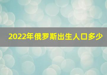 2022年俄罗斯出生人口多少