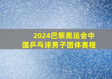 2024巴黎奥运会中国乒乓球男子团体赛程