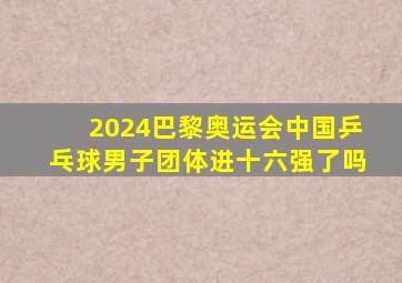 2024巴黎奥运会中国乒乓球男子团体进十六强了吗