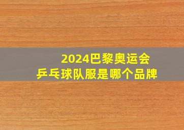 2024巴黎奥运会乒乓球队服是哪个品牌