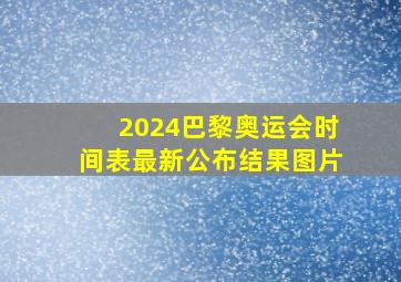 2024巴黎奥运会时间表最新公布结果图片