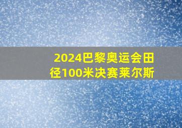 2024巴黎奥运会田径100米决赛莱尔斯