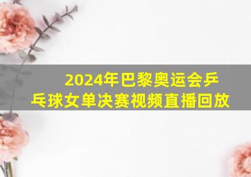 2024年巴黎奥运会乒乓球女单决赛视频直播回放