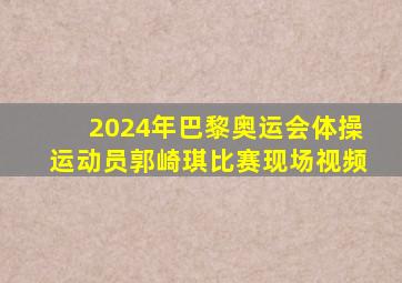 2024年巴黎奥运会体操运动员郭崎琪比赛现场视频