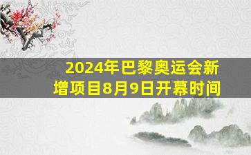 2024年巴黎奥运会新增项目8月9日开幕时间