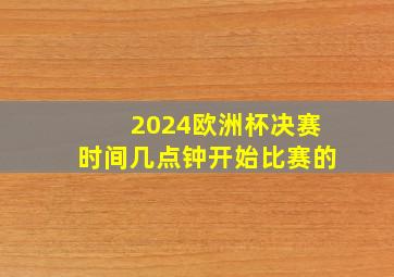 2024欧洲杯决赛时间几点钟开始比赛的