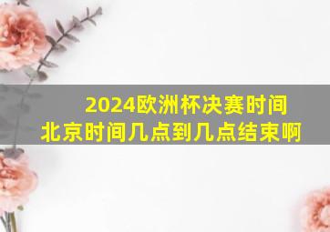 2024欧洲杯决赛时间北京时间几点到几点结束啊