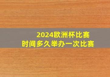 2024欧洲杯比赛时间多久举办一次比赛