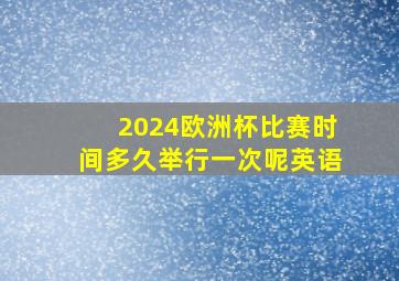 2024欧洲杯比赛时间多久举行一次呢英语