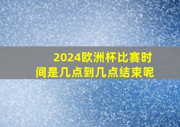 2024欧洲杯比赛时间是几点到几点结束呢