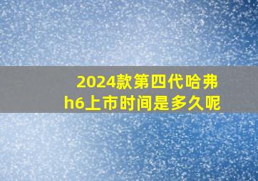 2024款第四代哈弗h6上市时间是多久呢