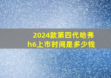 2024款第四代哈弗h6上市时间是多少钱