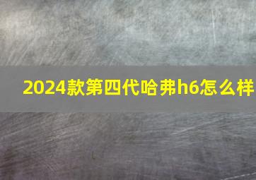 2024款第四代哈弗h6怎么样