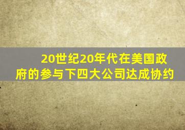 20世纪20年代在美国政府的参与下四大公司达成协约