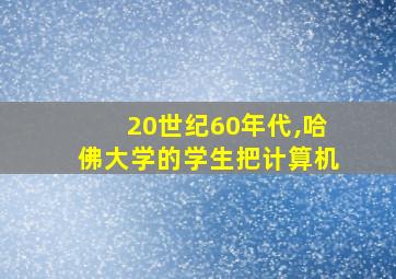 20世纪60年代,哈佛大学的学生把计算机