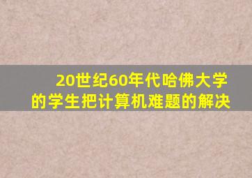 20世纪60年代哈佛大学的学生把计算机难题的解决