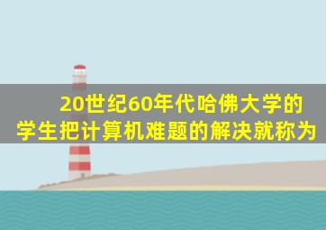 20世纪60年代哈佛大学的学生把计算机难题的解决就称为