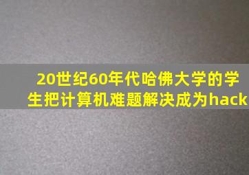 20世纪60年代哈佛大学的学生把计算机难题解决成为hack