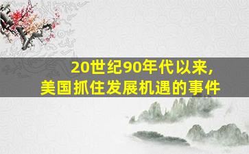 20世纪90年代以来,美国抓住发展机遇的事件