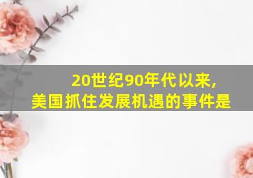 20世纪90年代以来,美国抓住发展机遇的事件是