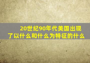 20世纪90年代美国出现了以什么和什么为特征的什么