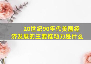 20世纪90年代美国经济发展的主要推动力是什么