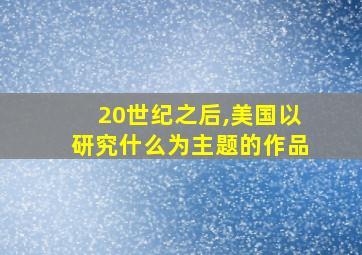 20世纪之后,美国以研究什么为主题的作品