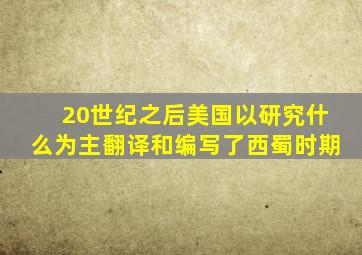 20世纪之后美国以研究什么为主翻译和编写了西蜀时期