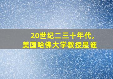 20世纪二三十年代,美国哈佛大学教授是谁