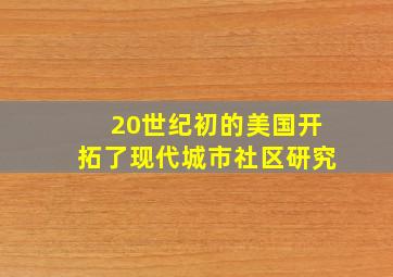 20世纪初的美国开拓了现代城市社区研究