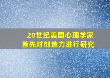 20世纪美国心理学家首先对创造力进行研究