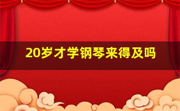 20岁才学钢琴来得及吗