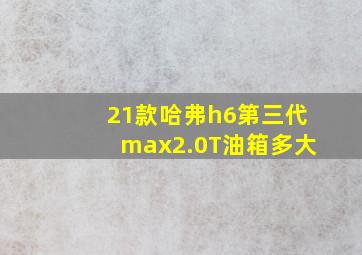 21款哈弗h6第三代max2.0T油箱多大