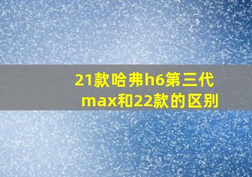 21款哈弗h6第三代max和22款的区别