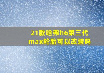 21款哈弗h6第三代max轮胎可以改装吗