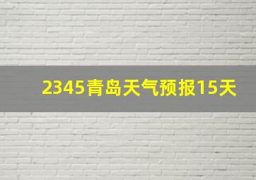 2345青岛天气预报15天