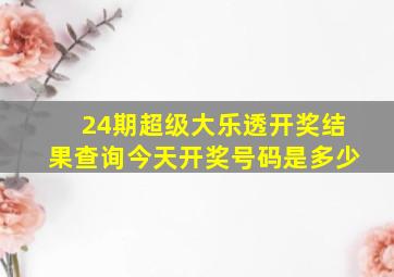 24期超级大乐透开奖结果查询今天开奖号码是多少