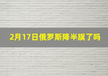 2月17日俄罗斯降半旗了吗