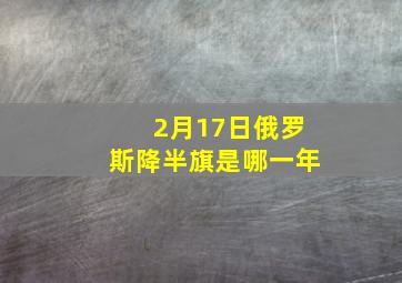 2月17日俄罗斯降半旗是哪一年