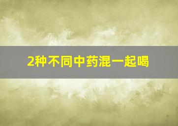 2种不同中药混一起喝