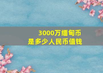 3000万缅甸币是多少人民币值钱