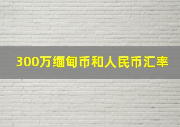 300万缅甸币和人民币汇率