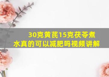 30克黄芪15克茯苓煮水真的可以减肥吗视频讲解