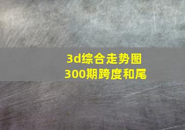 3d综合走势图300期跨度和尾