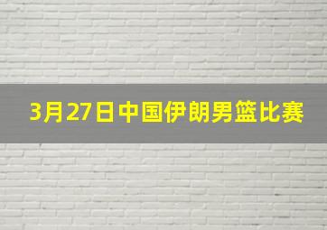 3月27日中国伊朗男篮比赛