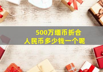 500万缅币折合人民币多少钱一个呢