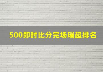 500即时比分完场瑞超排名