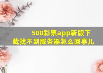 500彩票app新版下载找不到服务器怎么回事儿